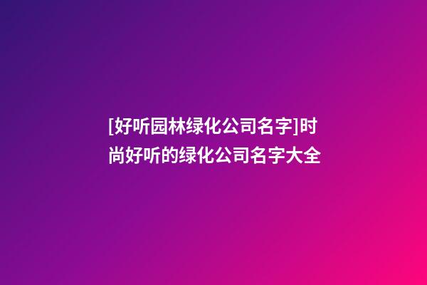 [好听园林绿化公司名字]时尚好听的绿化公司名字大全-第1张-公司起名-玄机派